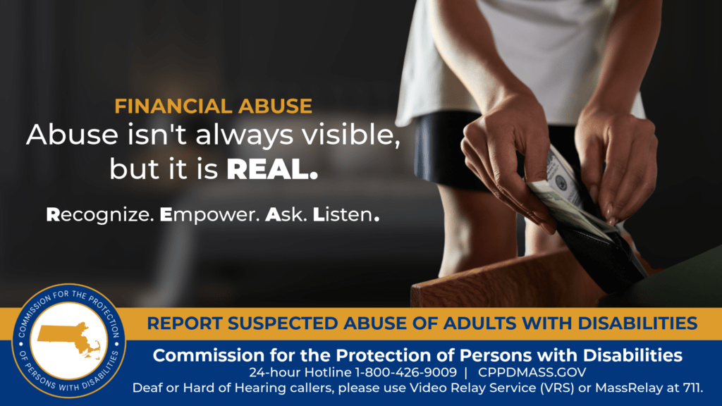 A woman’s hands taking money out of a wallet from a bedside drawer. Text on the left reads “Financial Abuse: Abuse isn’t always visible, but it is REAL. Recognize. Empower. Ask. Listen.” The blue and gold CPPD logo is in the bottom corner along with text that reads “24-hour Hotline 1-800-426-9009, Deaf or hard of hearing callers please use Video Relay Service (VRS) or MassRelay at 711"