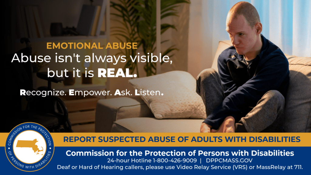 A young man is sitting on a gray couch with his arms crossed and holding his feet. He has a distraught look on his face. Text on the left reads “Abuse isn’t always visible, but it is REAL. Recognize. Empower. Ask. Listen.” The blue and gold CPPD logo is in the bottom corner along with text that reads “24-hour Hotline 1-800-426-9009, TTY 771, CPPDMASS.GOV Deaf or hard of hearing callers please use Video Relay Service (VRS) or MassRelay at 711"